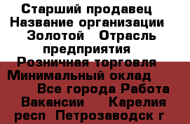 Старший продавец › Название организации ­ Золотой › Отрасль предприятия ­ Розничная торговля › Минимальный оклад ­ 35 000 - Все города Работа » Вакансии   . Карелия респ.,Петрозаводск г.